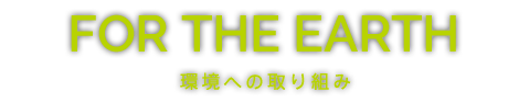 FOR THE EARTH 環境への取り組み